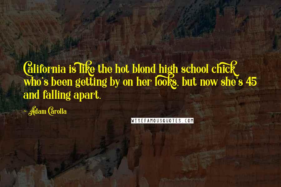 Adam Carolla Quotes: California is like the hot blond high school chick who's been getting by on her looks, but now she's 45 and falling apart.