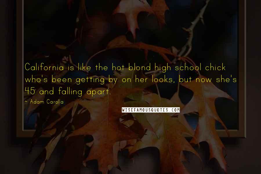 Adam Carolla Quotes: California is like the hot blond high school chick who's been getting by on her looks, but now she's 45 and falling apart.