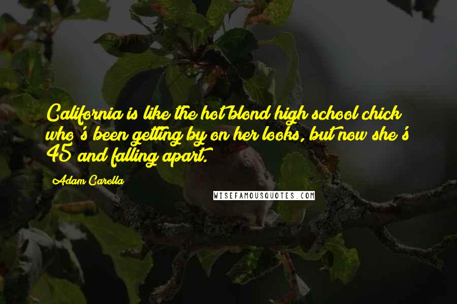 Adam Carolla Quotes: California is like the hot blond high school chick who's been getting by on her looks, but now she's 45 and falling apart.