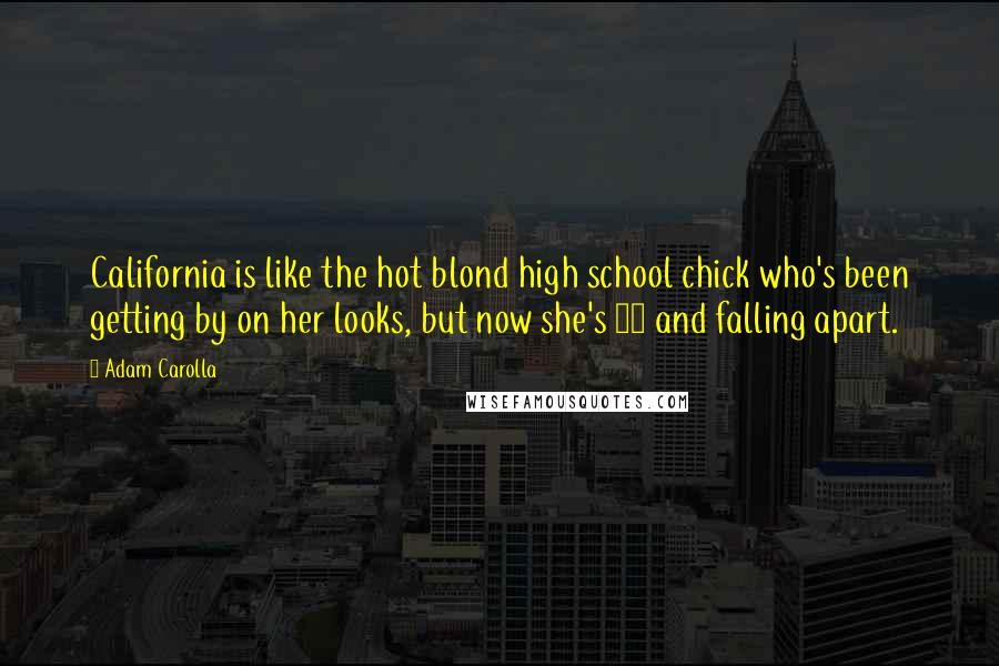 Adam Carolla Quotes: California is like the hot blond high school chick who's been getting by on her looks, but now she's 45 and falling apart.