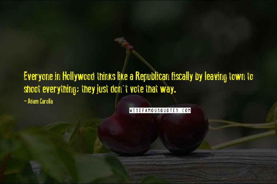 Adam Carolla Quotes: Everyone in Hollywood thinks like a Republican fiscally by leaving town to shoot everything; they just don't vote that way.