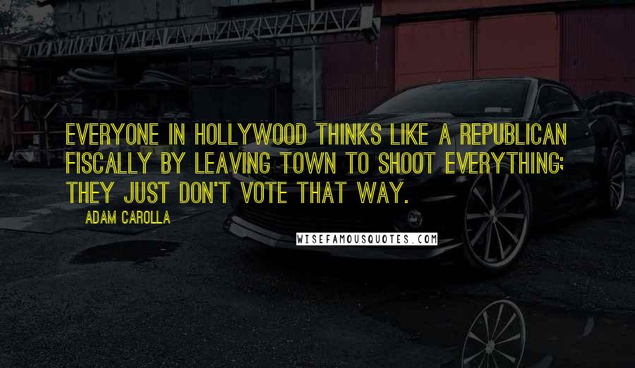 Adam Carolla Quotes: Everyone in Hollywood thinks like a Republican fiscally by leaving town to shoot everything; they just don't vote that way.