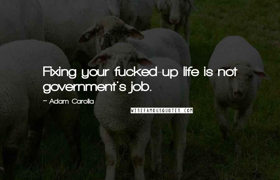 Adam Carolla Quotes: Fixing your fucked-up life is not government's job.