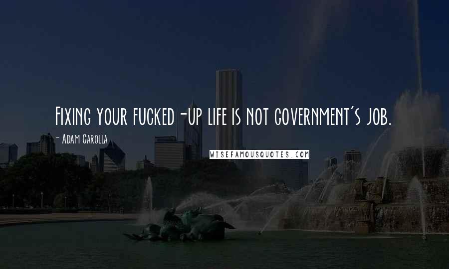 Adam Carolla Quotes: Fixing your fucked-up life is not government's job.
