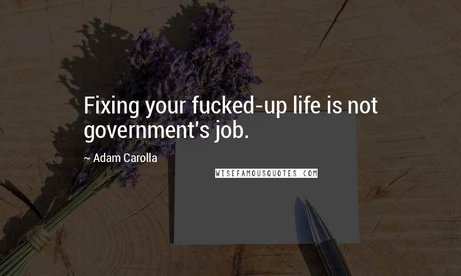 Adam Carolla Quotes: Fixing your fucked-up life is not government's job.