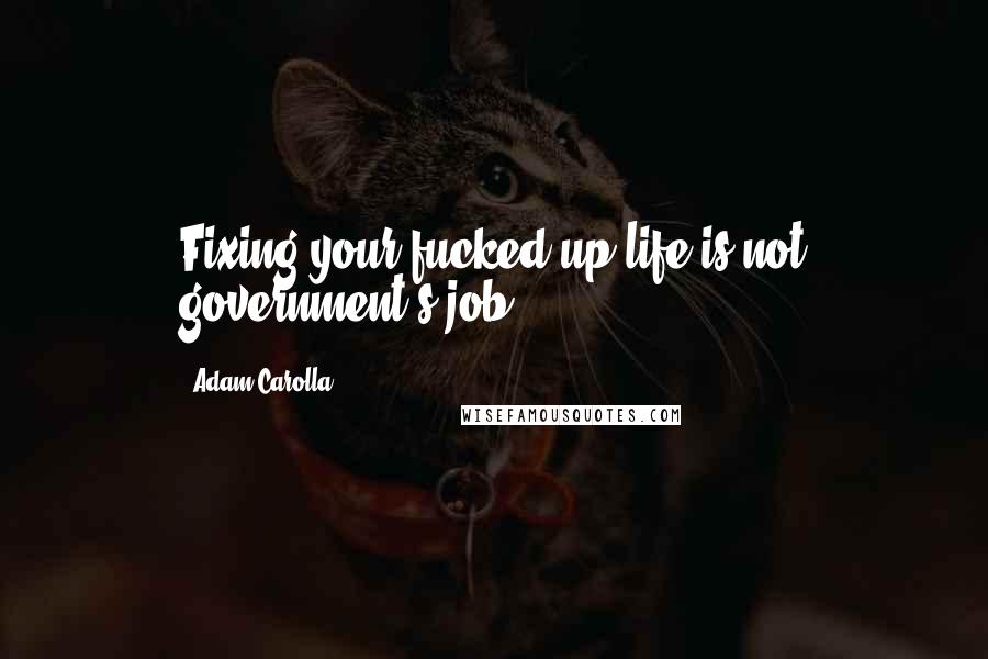 Adam Carolla Quotes: Fixing your fucked-up life is not government's job.