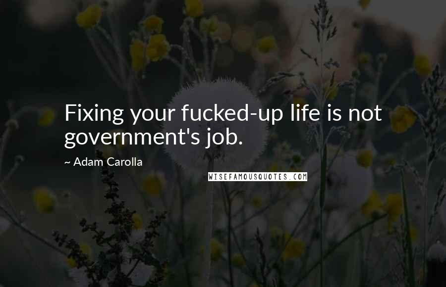 Adam Carolla Quotes: Fixing your fucked-up life is not government's job.