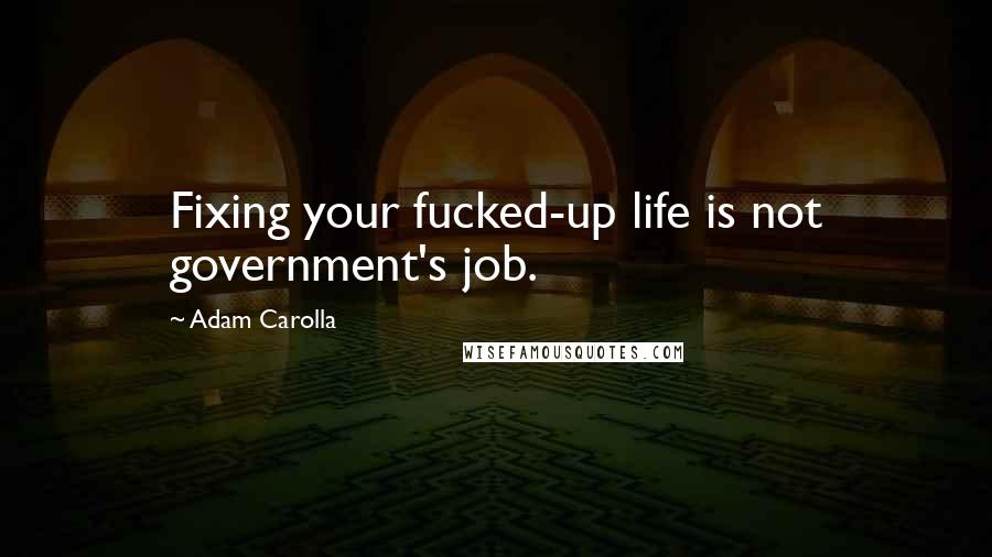 Adam Carolla Quotes: Fixing your fucked-up life is not government's job.