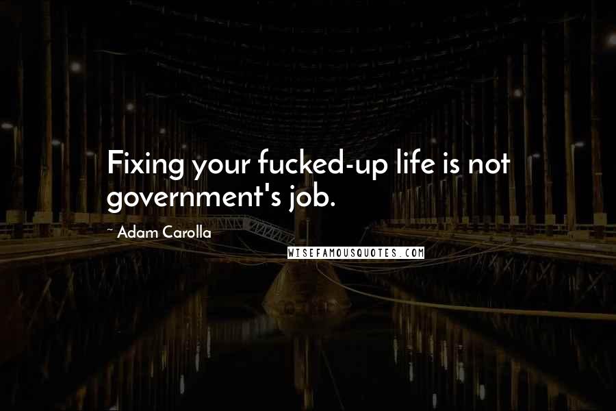 Adam Carolla Quotes: Fixing your fucked-up life is not government's job.