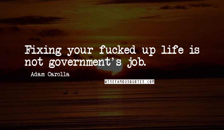 Adam Carolla Quotes: Fixing your fucked-up life is not government's job.