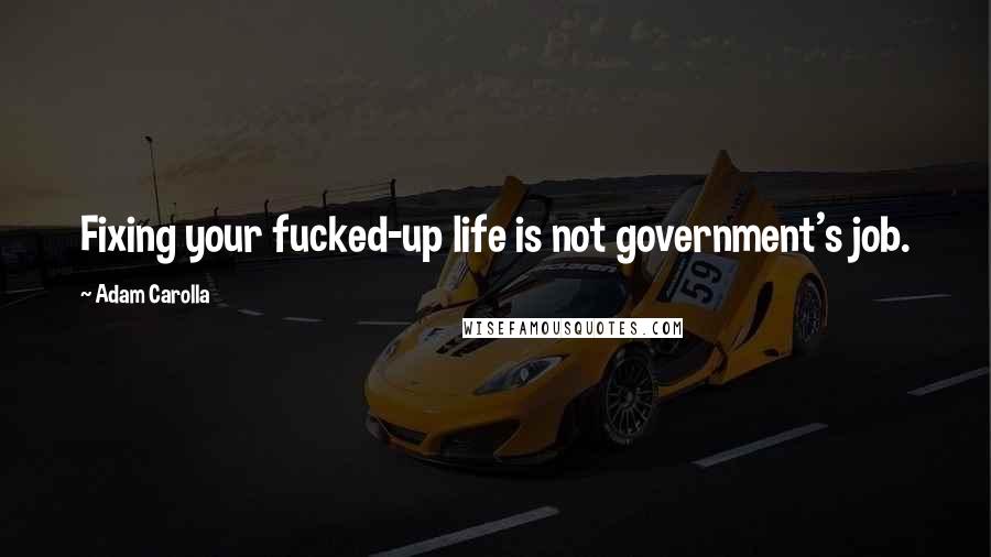 Adam Carolla Quotes: Fixing your fucked-up life is not government's job.