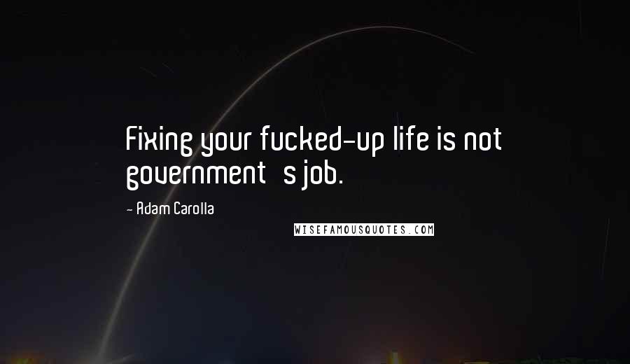 Adam Carolla Quotes: Fixing your fucked-up life is not government's job.