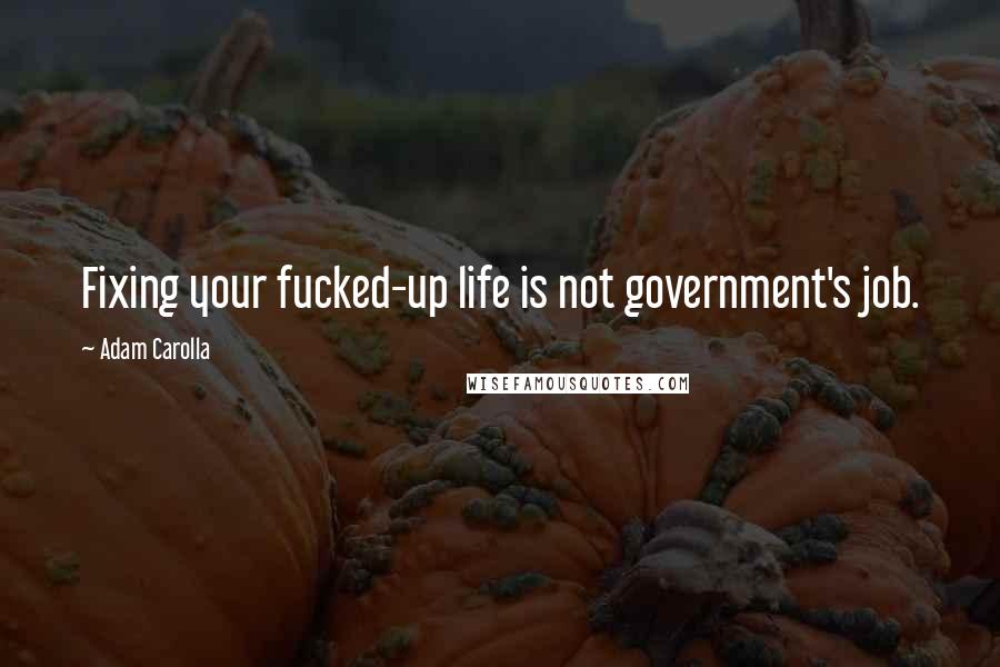 Adam Carolla Quotes: Fixing your fucked-up life is not government's job.