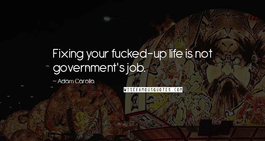 Adam Carolla Quotes: Fixing your fucked-up life is not government's job.