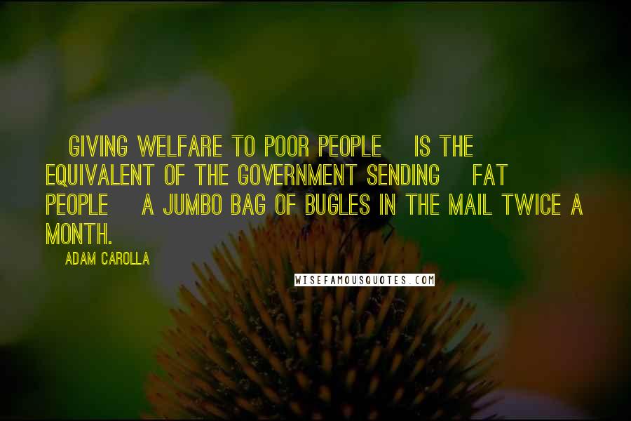 Adam Carolla Quotes: [Giving welfare to poor people] is the equivalent of the government sending [fat people] a jumbo bag of Bugles in the mail twice a month.