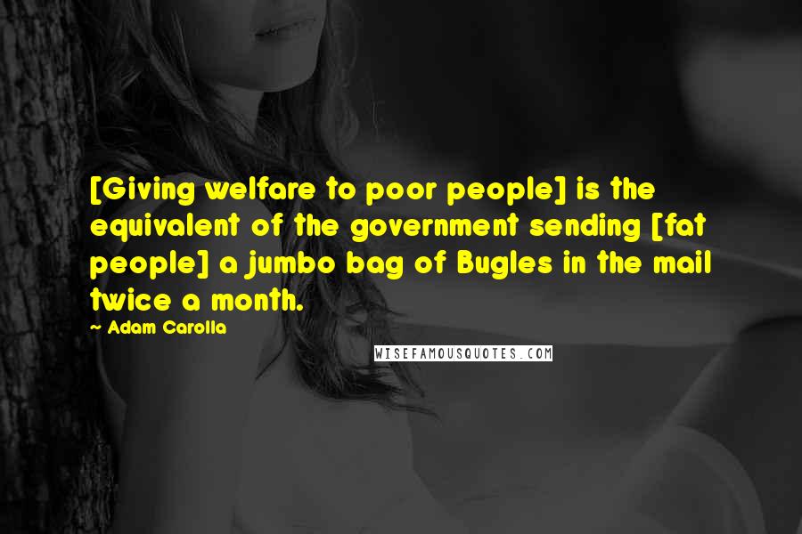 Adam Carolla Quotes: [Giving welfare to poor people] is the equivalent of the government sending [fat people] a jumbo bag of Bugles in the mail twice a month.