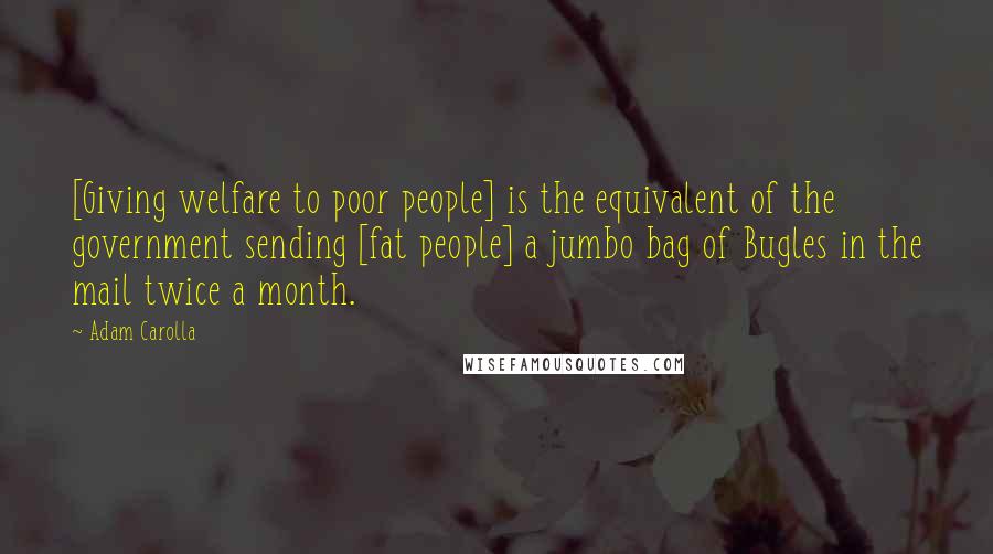 Adam Carolla Quotes: [Giving welfare to poor people] is the equivalent of the government sending [fat people] a jumbo bag of Bugles in the mail twice a month.