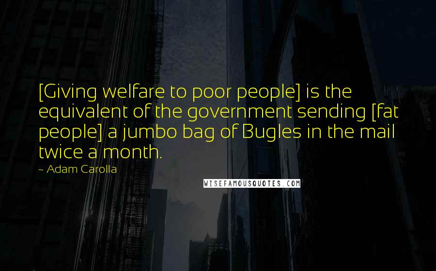 Adam Carolla Quotes: [Giving welfare to poor people] is the equivalent of the government sending [fat people] a jumbo bag of Bugles in the mail twice a month.
