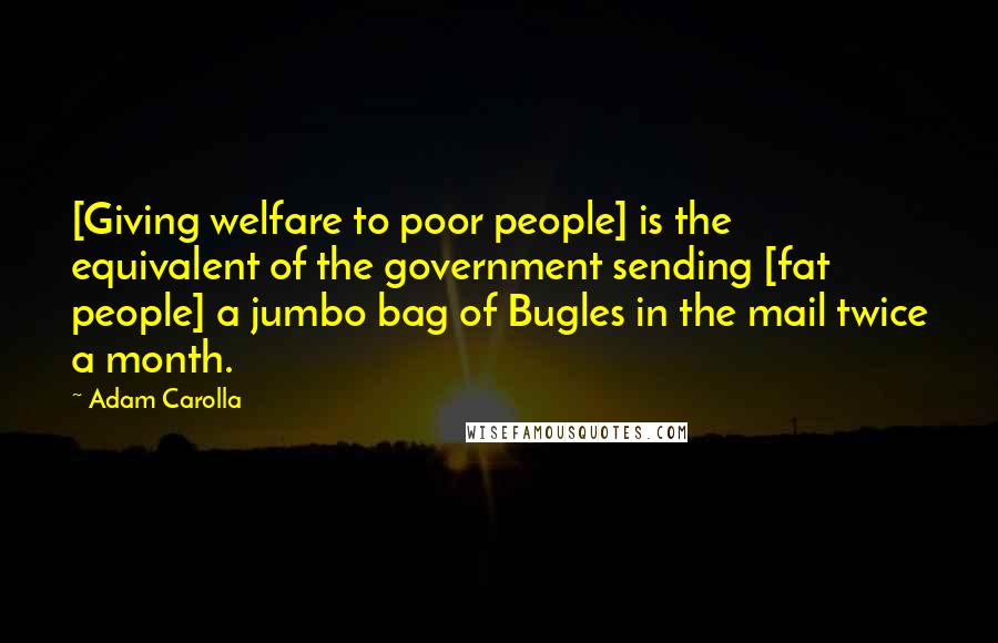 Adam Carolla Quotes: [Giving welfare to poor people] is the equivalent of the government sending [fat people] a jumbo bag of Bugles in the mail twice a month.