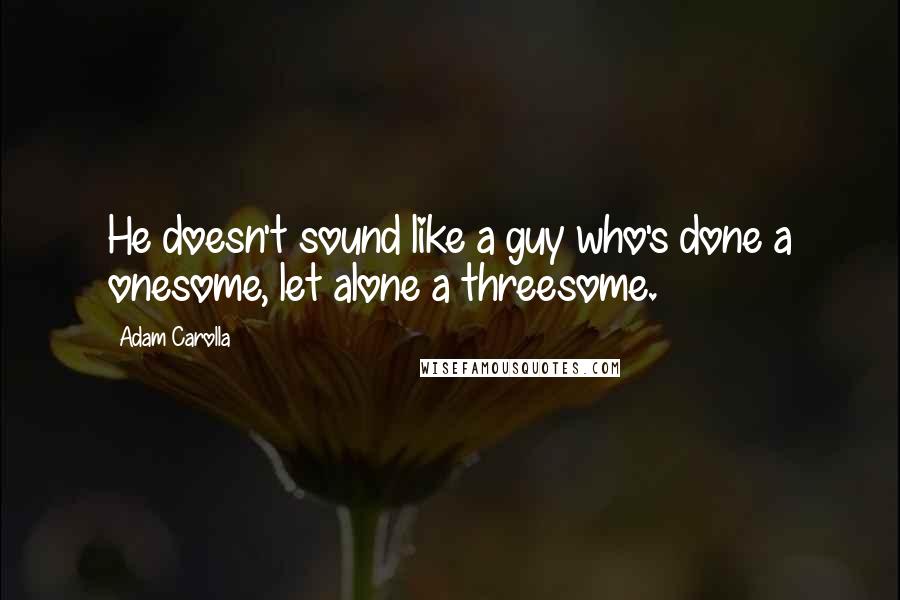 Adam Carolla Quotes: He doesn't sound like a guy who's done a onesome, let alone a threesome.