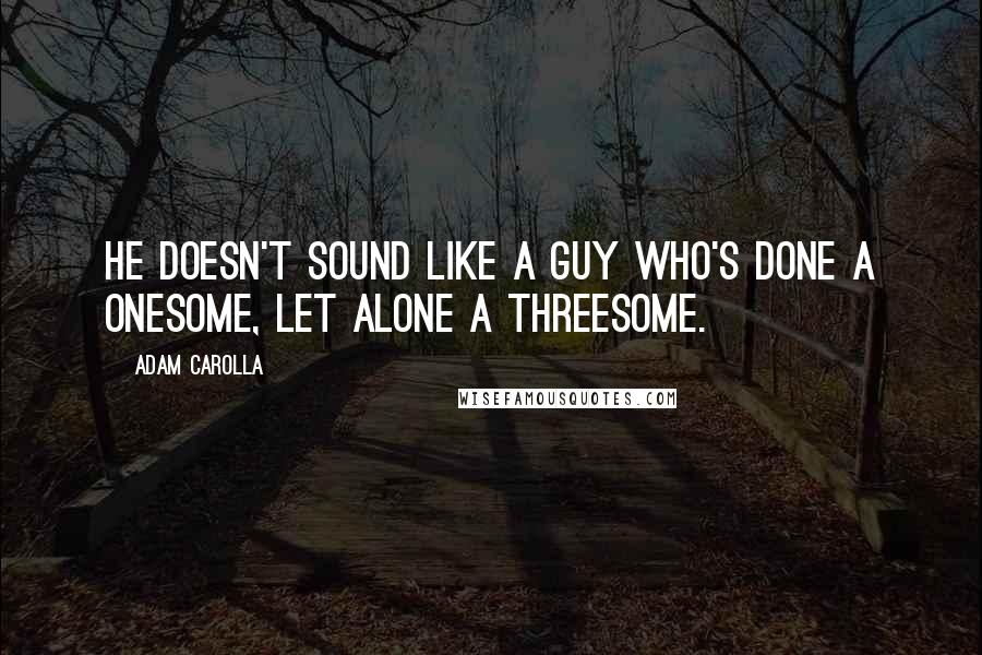 Adam Carolla Quotes: He doesn't sound like a guy who's done a onesome, let alone a threesome.