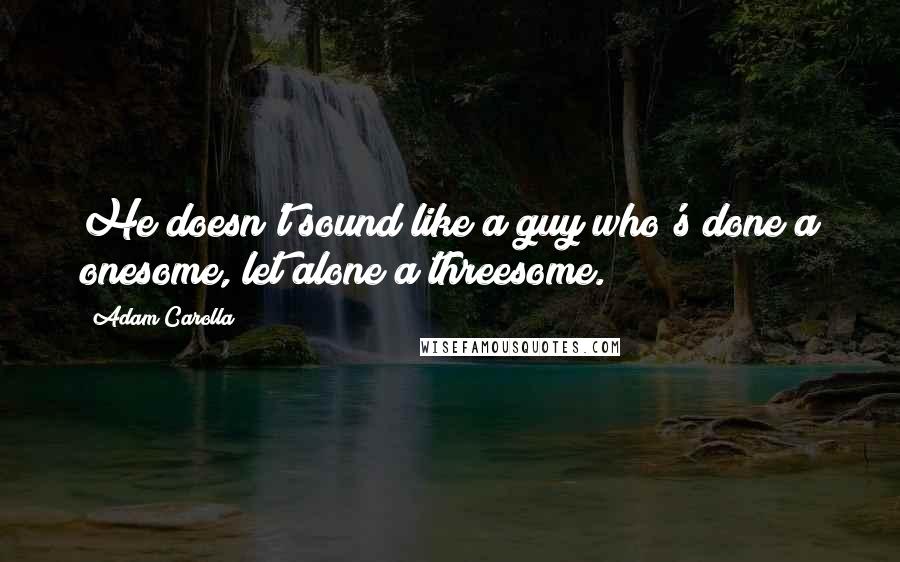 Adam Carolla Quotes: He doesn't sound like a guy who's done a onesome, let alone a threesome.