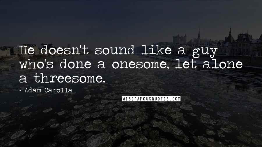 Adam Carolla Quotes: He doesn't sound like a guy who's done a onesome, let alone a threesome.