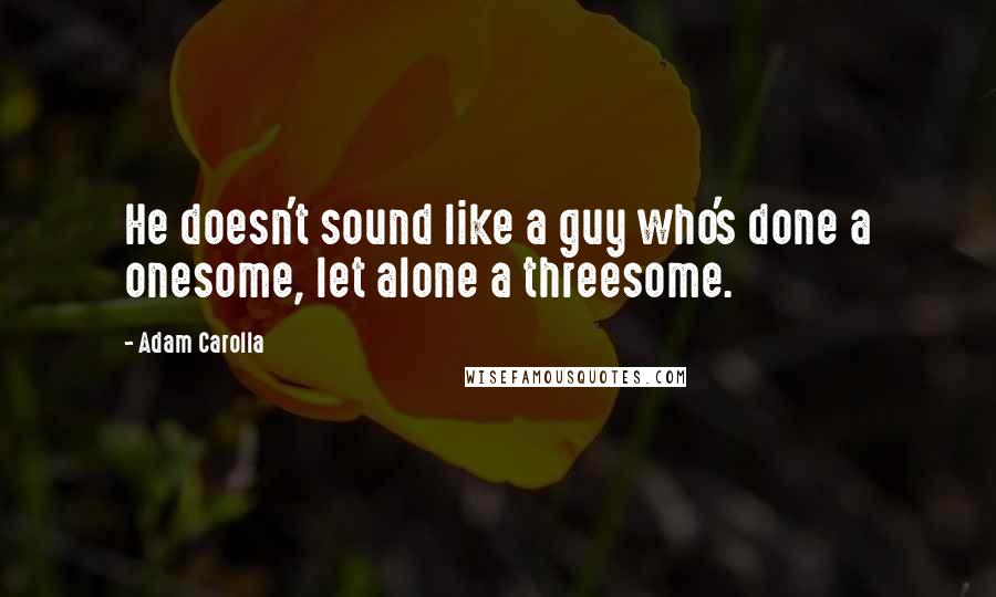 Adam Carolla Quotes: He doesn't sound like a guy who's done a onesome, let alone a threesome.