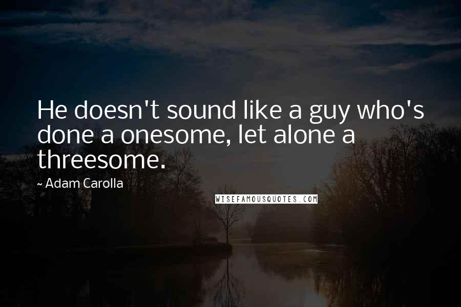 Adam Carolla Quotes: He doesn't sound like a guy who's done a onesome, let alone a threesome.