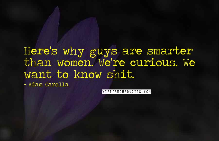 Adam Carolla Quotes: Here's why guys are smarter than women. We're curious. We want to know shit.