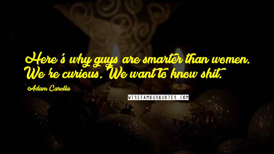 Adam Carolla Quotes: Here's why guys are smarter than women. We're curious. We want to know shit.