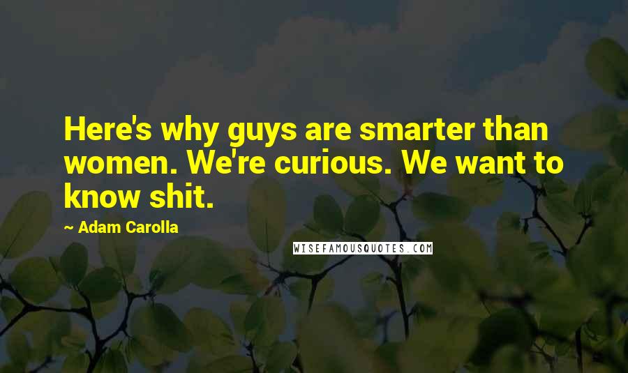 Adam Carolla Quotes: Here's why guys are smarter than women. We're curious. We want to know shit.