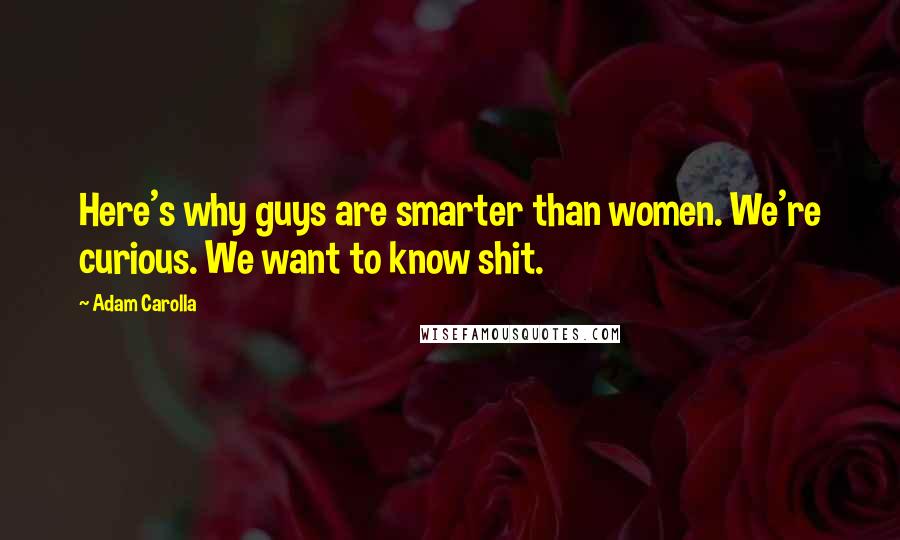 Adam Carolla Quotes: Here's why guys are smarter than women. We're curious. We want to know shit.