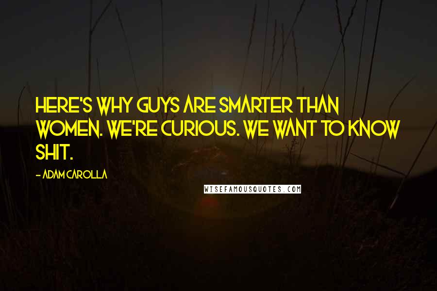 Adam Carolla Quotes: Here's why guys are smarter than women. We're curious. We want to know shit.