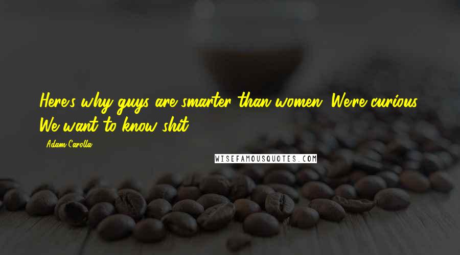 Adam Carolla Quotes: Here's why guys are smarter than women. We're curious. We want to know shit.