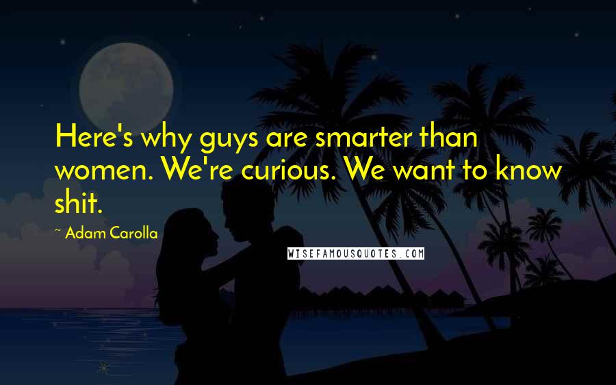 Adam Carolla Quotes: Here's why guys are smarter than women. We're curious. We want to know shit.