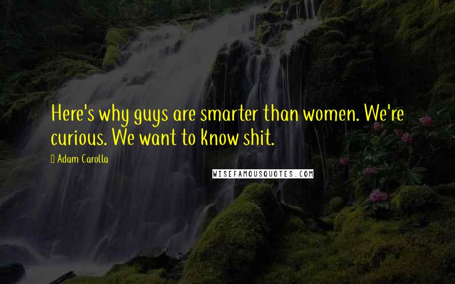 Adam Carolla Quotes: Here's why guys are smarter than women. We're curious. We want to know shit.