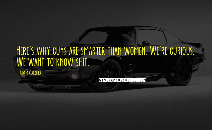 Adam Carolla Quotes: Here's why guys are smarter than women. We're curious. We want to know shit.