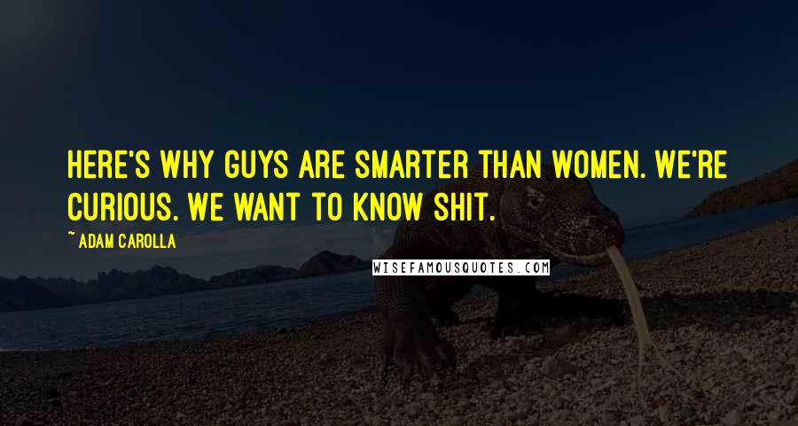 Adam Carolla Quotes: Here's why guys are smarter than women. We're curious. We want to know shit.