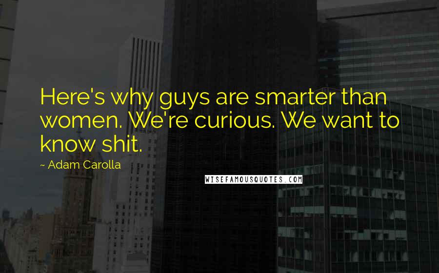 Adam Carolla Quotes: Here's why guys are smarter than women. We're curious. We want to know shit.