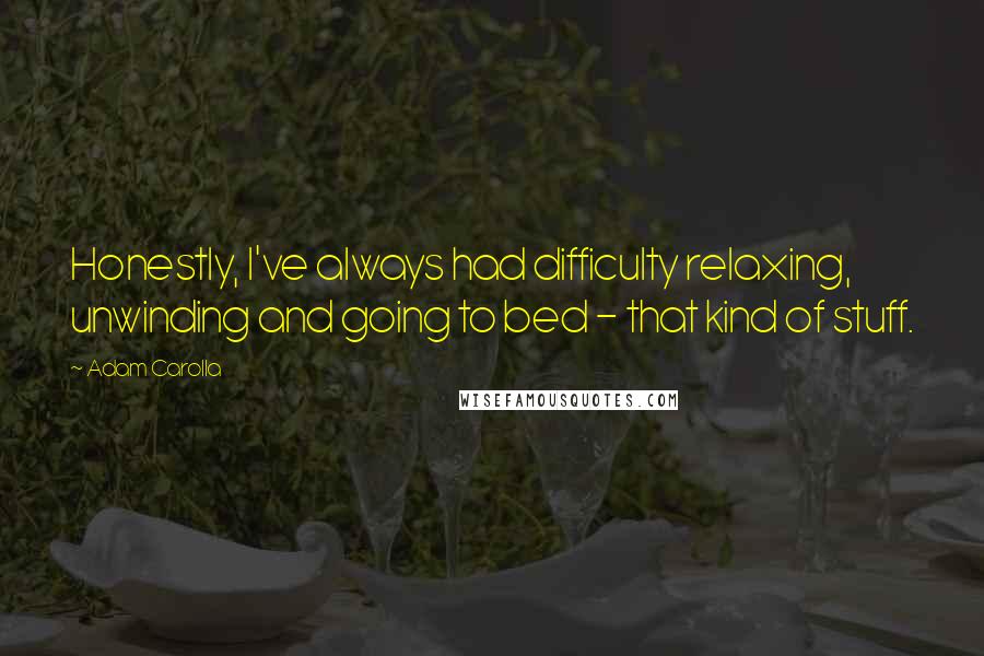 Adam Carolla Quotes: Honestly, I've always had difficulty relaxing, unwinding and going to bed - that kind of stuff.