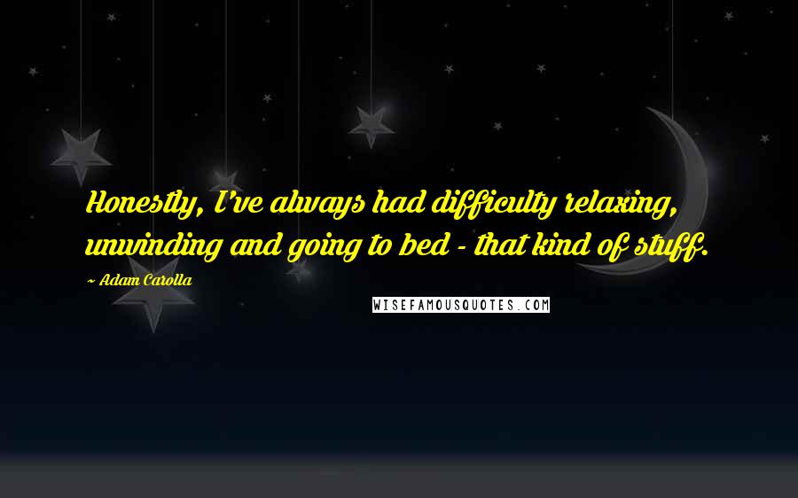 Adam Carolla Quotes: Honestly, I've always had difficulty relaxing, unwinding and going to bed - that kind of stuff.