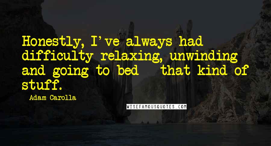 Adam Carolla Quotes: Honestly, I've always had difficulty relaxing, unwinding and going to bed - that kind of stuff.