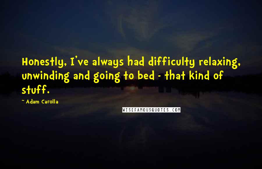 Adam Carolla Quotes: Honestly, I've always had difficulty relaxing, unwinding and going to bed - that kind of stuff.