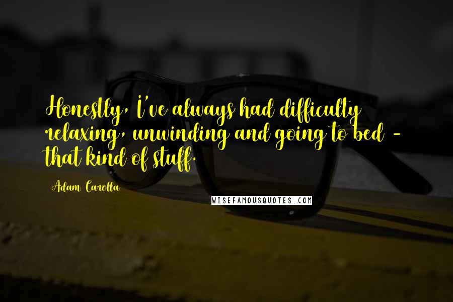 Adam Carolla Quotes: Honestly, I've always had difficulty relaxing, unwinding and going to bed - that kind of stuff.