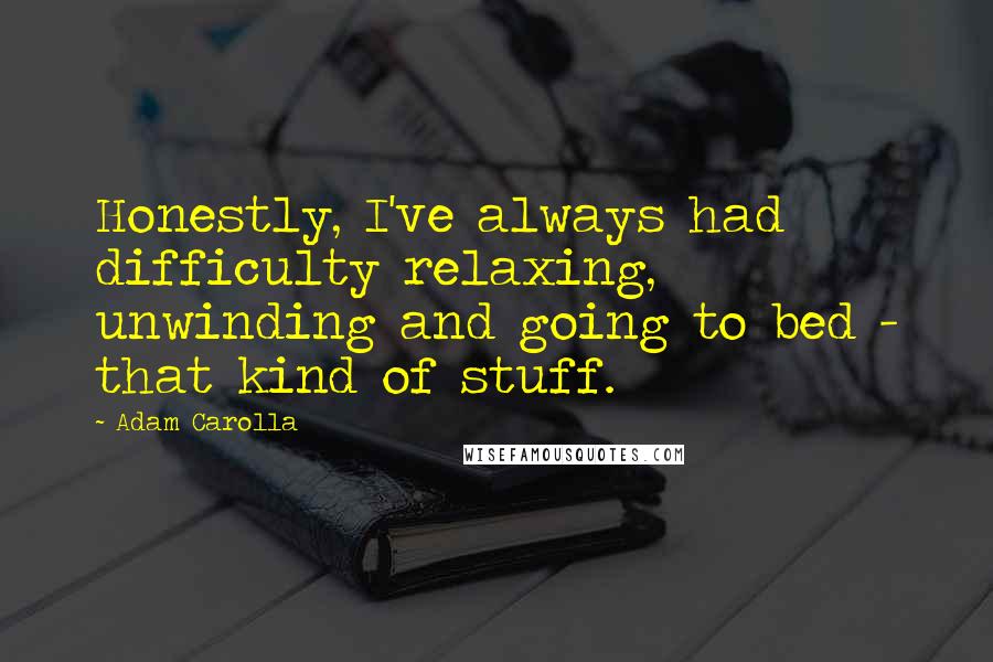 Adam Carolla Quotes: Honestly, I've always had difficulty relaxing, unwinding and going to bed - that kind of stuff.