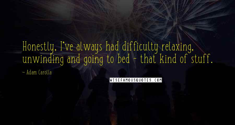 Adam Carolla Quotes: Honestly, I've always had difficulty relaxing, unwinding and going to bed - that kind of stuff.