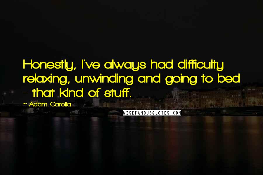 Adam Carolla Quotes: Honestly, I've always had difficulty relaxing, unwinding and going to bed - that kind of stuff.