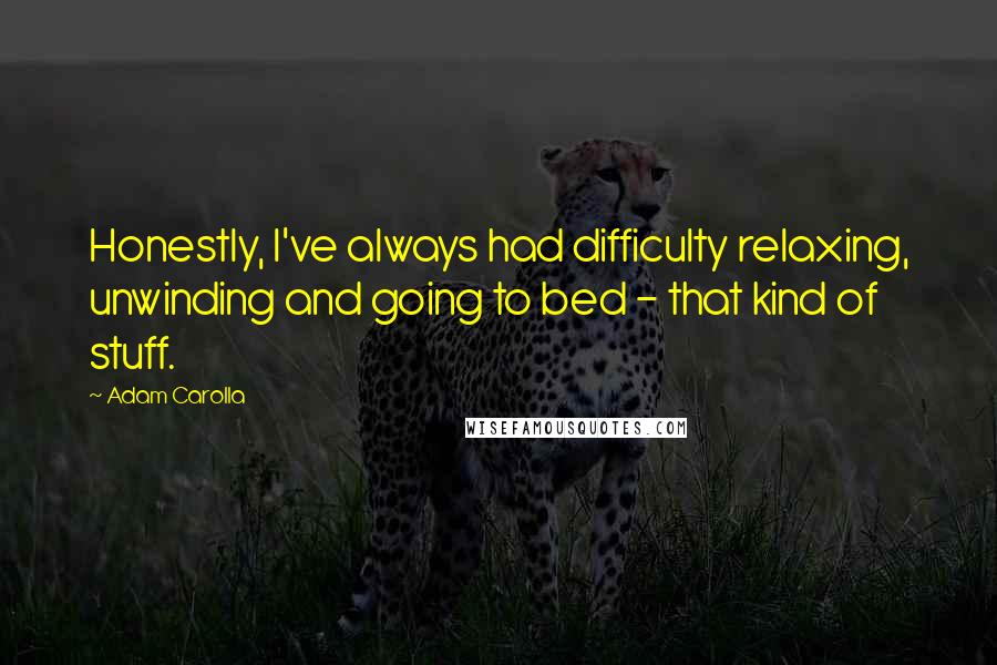 Adam Carolla Quotes: Honestly, I've always had difficulty relaxing, unwinding and going to bed - that kind of stuff.