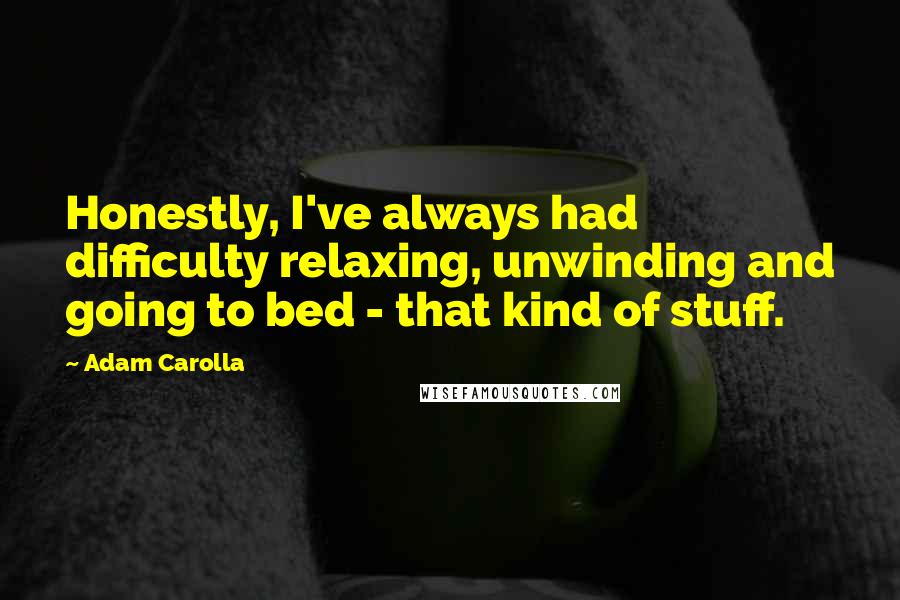 Adam Carolla Quotes: Honestly, I've always had difficulty relaxing, unwinding and going to bed - that kind of stuff.